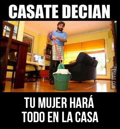 Casate, tu mujer hará todo en la casa.